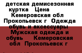 детская демисезонная куртка › Цена ­ 1 500 - Кемеровская обл., Прокопьевск г. Одежда, обувь и аксессуары » Мужская одежда и обувь   . Кемеровская обл.,Прокопьевск г.